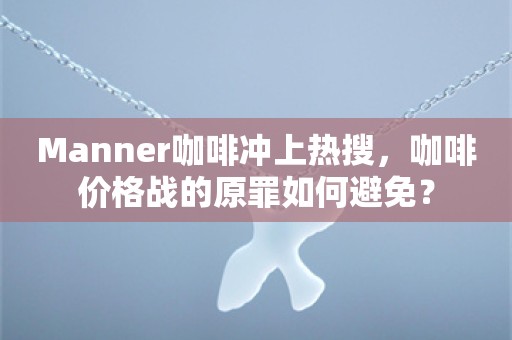 Manner咖啡冲上热搜，咖啡价格战的原罪如何避免？