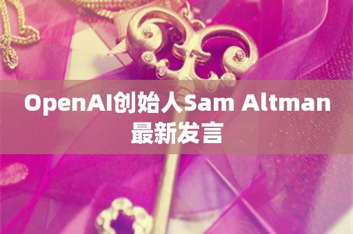 OpenAI创始人Sam Altman最新发言