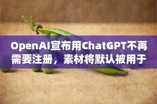 OpenAI宣布用ChatGPT不再需要注册，素材将默认被用于大模型训练