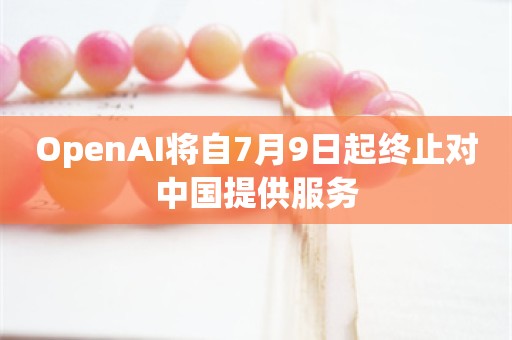 OpenAI将自7月9日起终止对中国提供服务