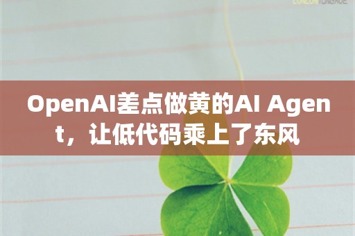 OpenAI差点做黄的AI Agent，让低代码乘上了东风