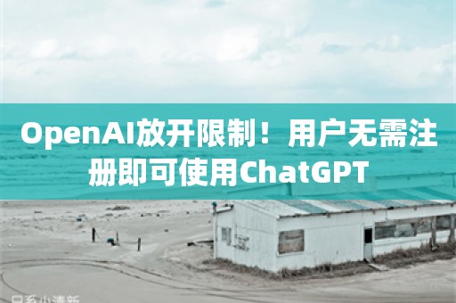 OpenAI放开限制！用户无需注册即可使用ChatGPT