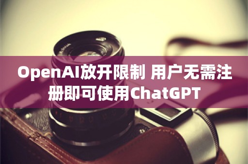 OpenAI放开限制 用户无需注册即可使用ChatGPT