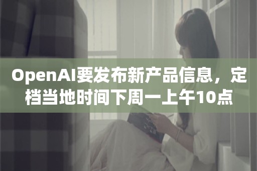 OpenAI要发布新产品信息，定档当地时间下周一上午10点