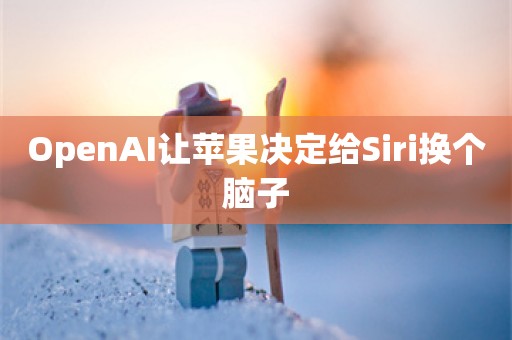 OpenAI让苹果决定给Siri换个脑子