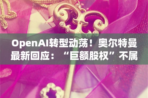 OpenAI转型动荡！奥尔特曼最新回应：“巨额股权”不属实、高管离职与重组无关