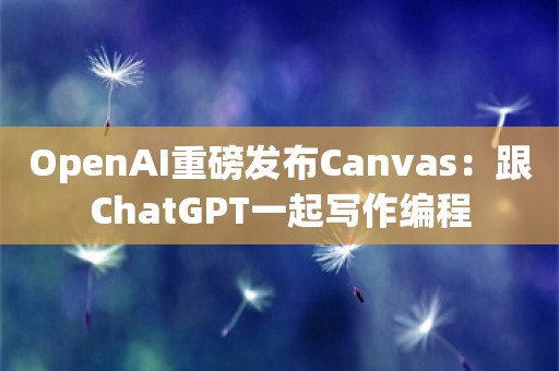 OpenAI重磅发布Canvas：跟ChatGPT一起写作编程