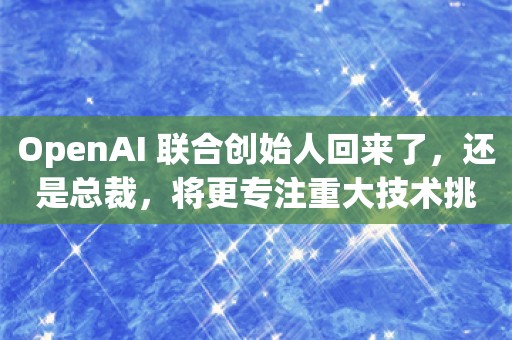 OpenAI 联合创始人回来了，还是总裁，将更专注重大技术挑战