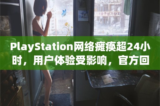 PlayStation网络瘫痪超24小时，用户体验受影响，官方回应亟待解决