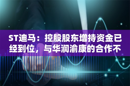 ST迪马：控股股东增持资金已经到位，与华润渝康的合作不以保持上市地位为前提