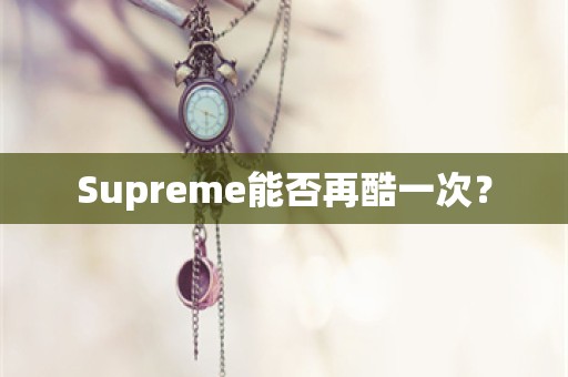 Supreme能否再酷一次？