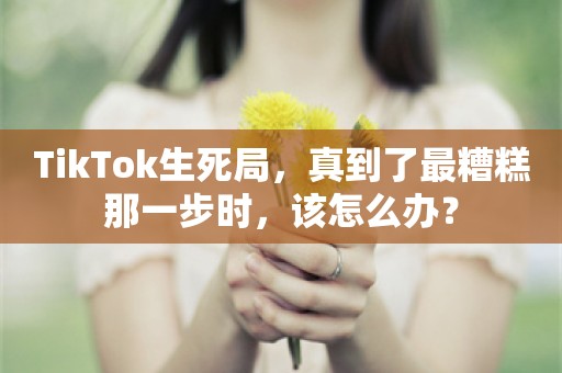 TikTok生死局，真到了最糟糕那一步时，该怎么办？