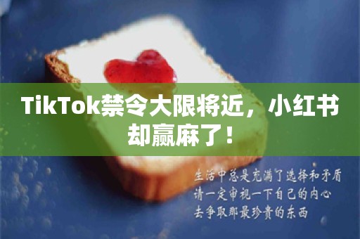 TikTok禁令大限将近，小红书却赢麻了！