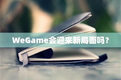 WeGame会迎来新局面吗？