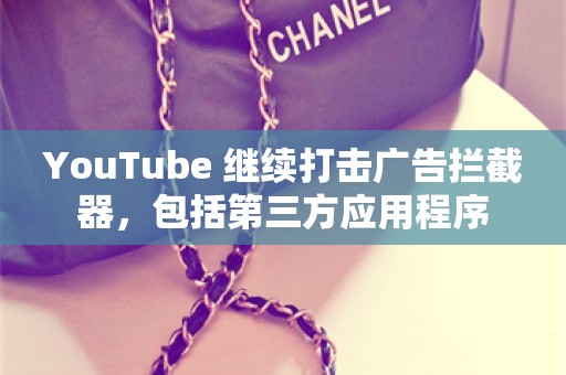 YouTube 继续打击广告拦截器，包括第三方应用程序