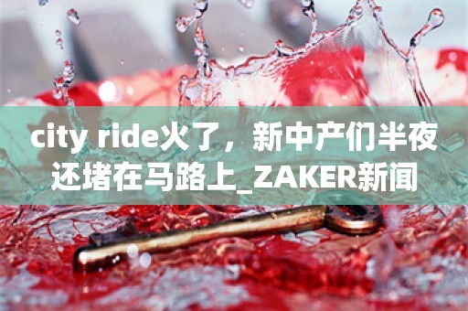 city ride火了，新中产们半夜还堵在马路上_ZAKER新闻