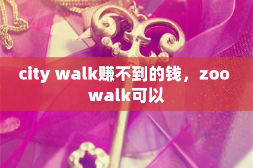 city walk赚不到的钱，zoo walk可以