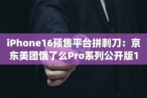 iPhone16预售平台拼刺刀：京东美团饿了么Pro系列公开版10分钟内被抢购一空_ZAKER新闻