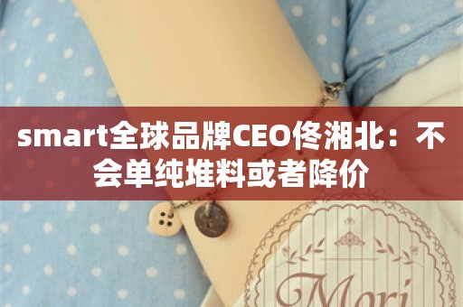 smart全球品牌CEO佟湘北：不会单纯堆料或者降价