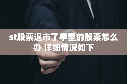 st股票退市了手里的股票怎么办 详细情况如下