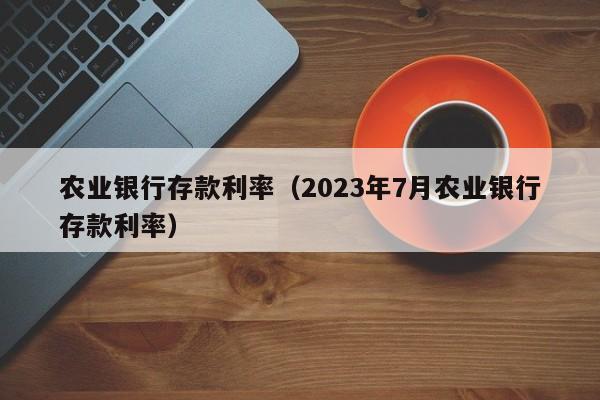 农业银行存款利率（2023年7月农业银行存款利率）