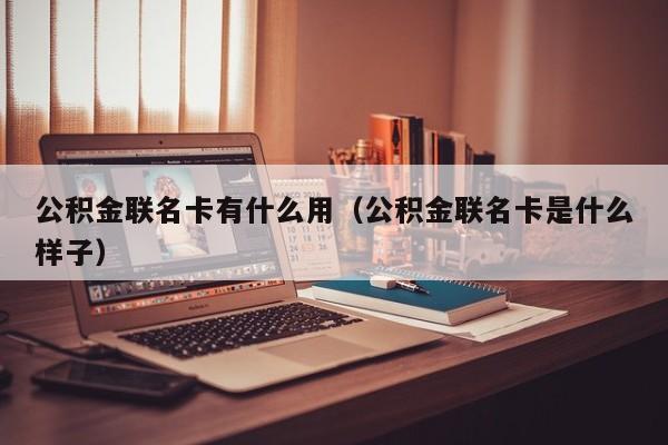 公积金联名卡有什么用（公积金联名卡是什么样子）