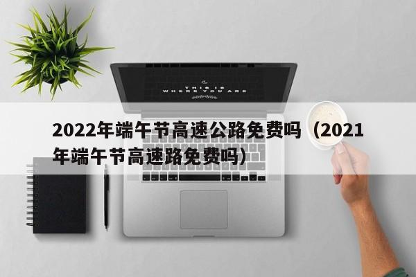 2022年端午节高速公路免费吗（2021年端午节高速路免费吗）