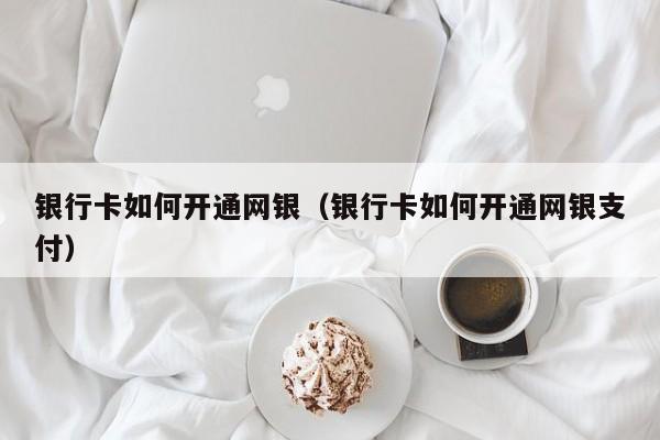 银行卡如何开通网银（银行卡如何开通网银支付）