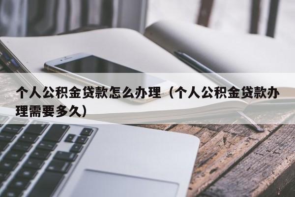 个人公积金贷款怎么办理（个人公积金贷款办理需要多久）