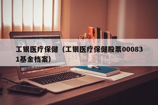 工银医疗保健（工银医疗保健股票000831基金档案）