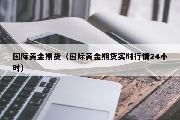 国际黄金期货（国际黄金期货实时行情24小时）