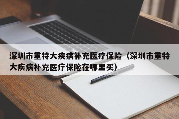 深圳市重特大疾病补充医疗保险（深圳市重特大疾病补充医疗保险在哪里买）