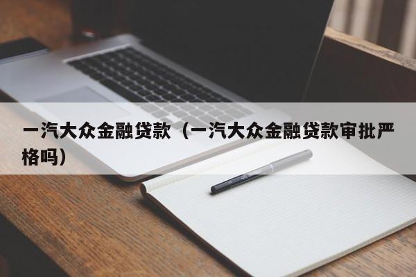 一汽大众金融贷款（一汽大众金融贷款审批严格吗）