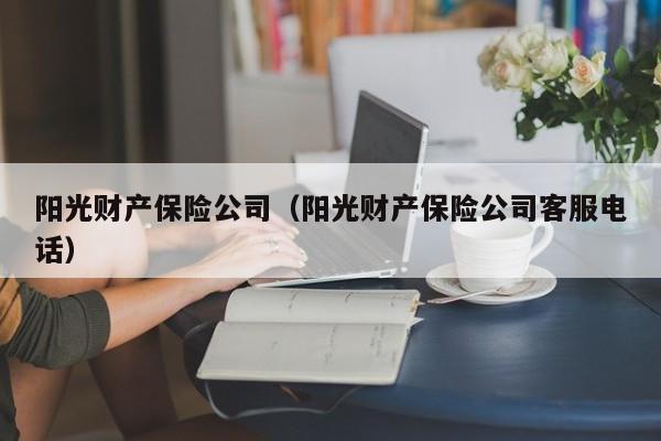 阳光财产保险公司（阳光财产保险公司客服电话）