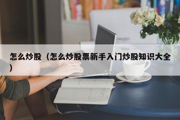 怎么炒股（怎么炒股票新手入门炒股知识大全）