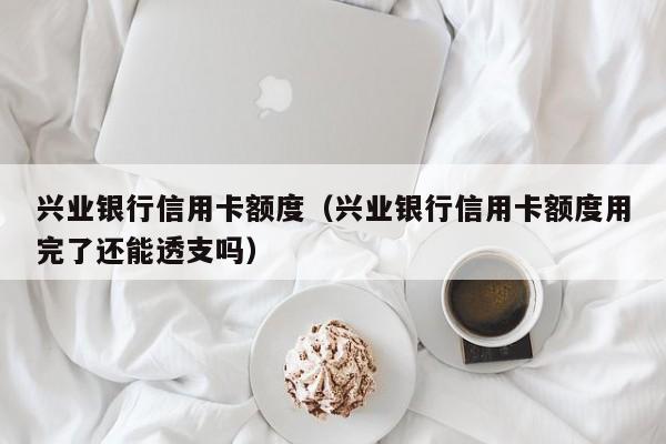 兴业银行信用卡额度（兴业银行信用卡额度用完了还能透支吗）