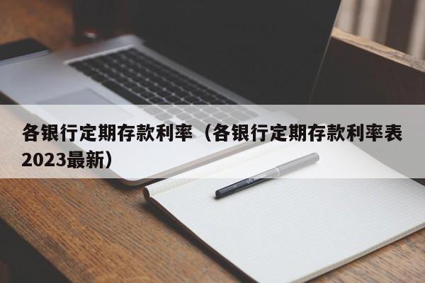 各银行定期存款利率（各银行定期存款利率表2023最新）