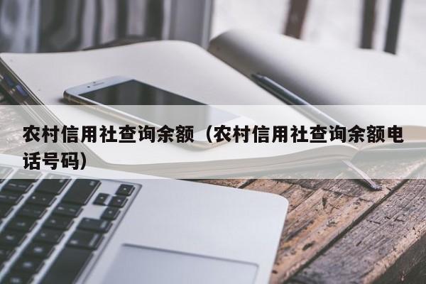 农村信用社查询余额（农村信用社查询余额电话号码）