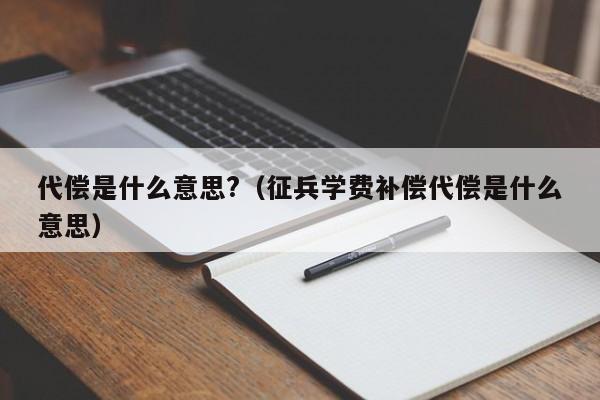 代偿是什么意思?（征兵学费补偿代偿是什么意思）