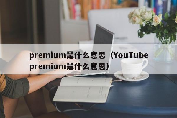 premium是什么意思（YouTubepremium是什么意思）