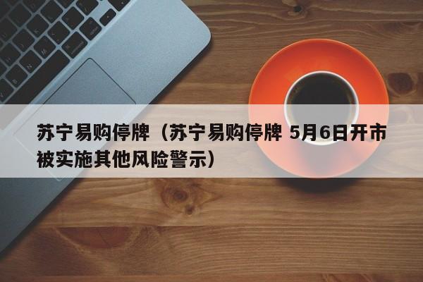 苏宁易购停牌（苏宁易购停牌 5月6日开市被实施其他风险警示）