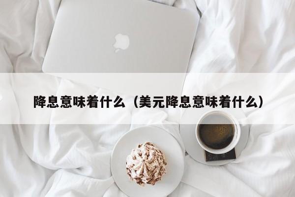 降息意味着什么（美元降息意味着什么）