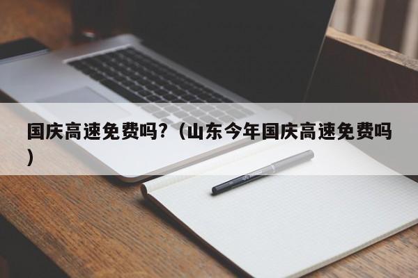 国庆高速免费吗?（山东今年国庆高速免费吗）