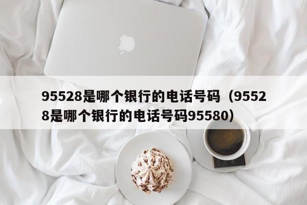 95528是哪个银行的电话号码（95528是哪个银行的电话号码95580）