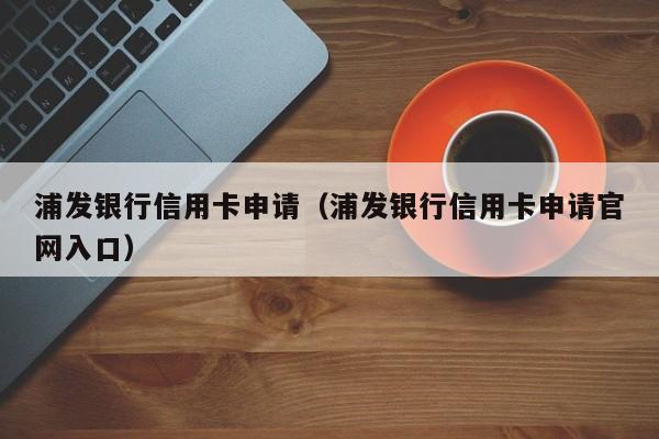 浦发银行信用卡申请（浦发银行信用卡申请官网入口）