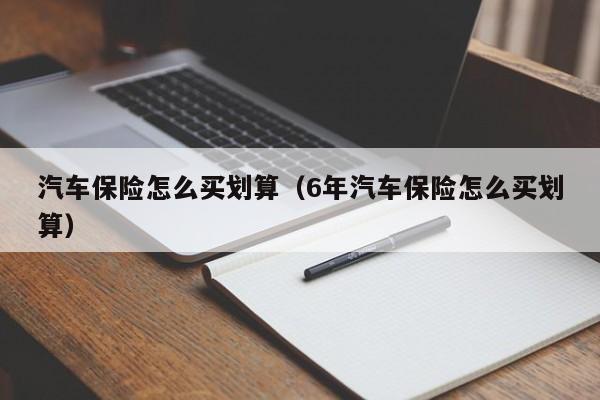 汽车保险怎么买划算（6年汽车保险怎么买划算）