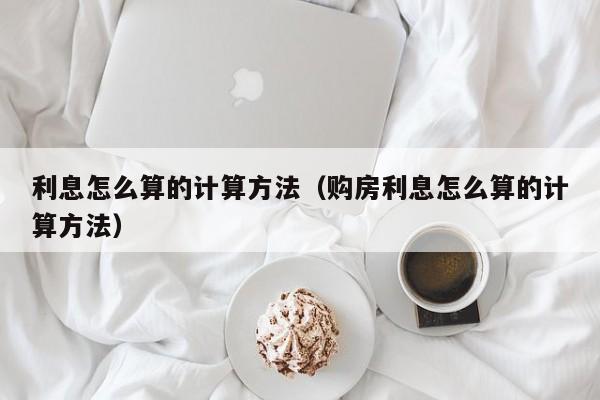 利息怎么算的计算方法（购房利息怎么算的计算方法）