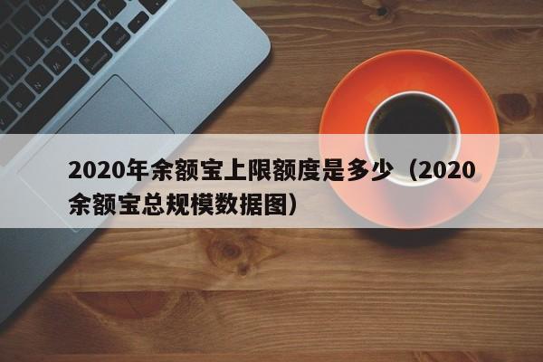 2020年余额宝上限额度是多少（2020余额宝总规模数据图）