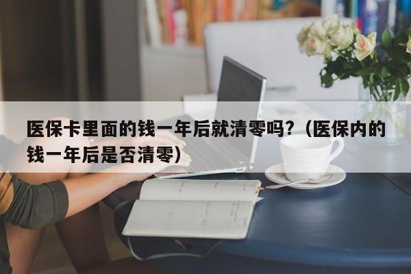 医保卡里面的钱一年后就清零吗?（医保内的钱一年后是否清零）