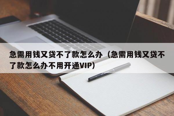 急需用钱又贷不了款怎么办（急需用钱又贷不了款怎么办不用开通VIP）